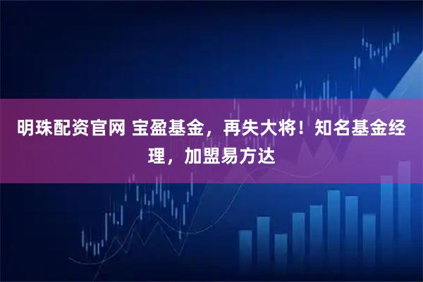 明珠配资官网 宝盈基金，再失大将！知名基金经理，加盟易方达
