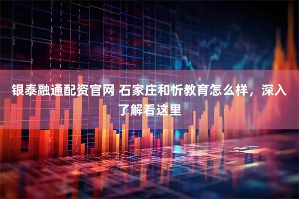 银泰融通配资官网 石家庄和忻教育怎么样，深入了解看这里
