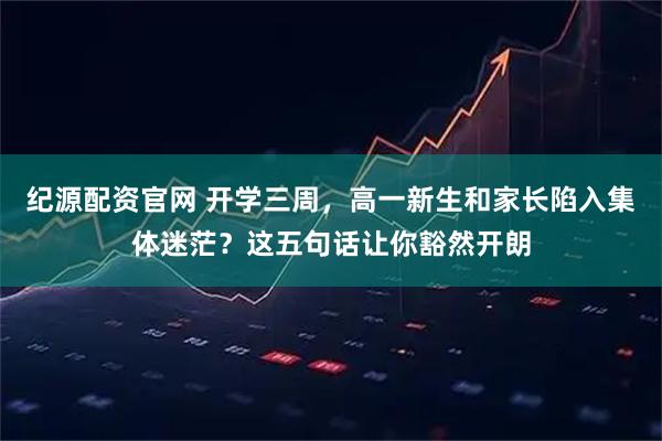 纪源配资官网 开学三周，高一新生和家长陷入集体迷茫？这五句话让你豁然开朗