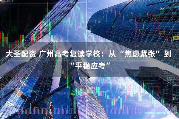 大圣配资 广州高考复读学校：从 “焦虑紧张” 到 “平稳应考”