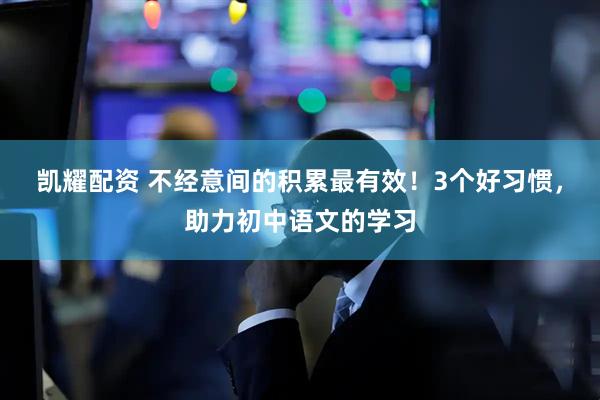 凯耀配资 不经意间的积累最有效！3个好习惯，助力初中语文的学习