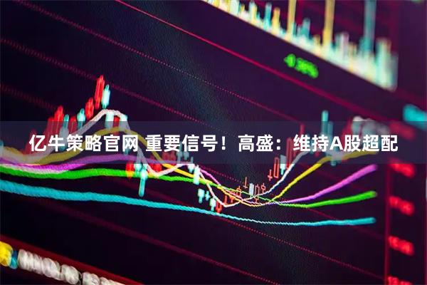 亿牛策略官网 重要信号！高盛：维持A股超配