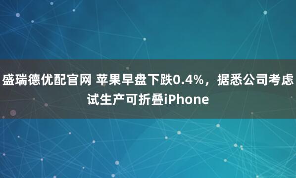 盛瑞德优配官网 苹果早盘下跌0.4%，据悉公司考虑试生产可折叠iPhone