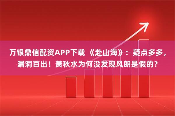 万银鼎信配资APP下载 《赴山海》：疑点多多，漏洞百出！萧秋水为何没发现风朗是假的？