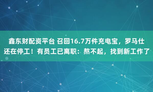 鑫东财配资平台 召回16.7万件充电宝，罗马仕还在停工！有员工已离职：熬不起，找到新工作了