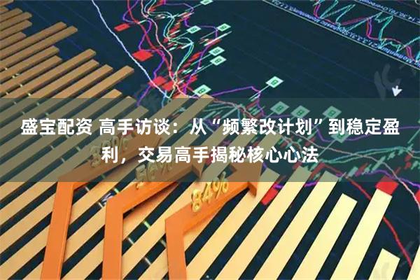 盛宝配资 高手访谈：从“频繁改计划”到稳定盈利，交易高手揭秘核心心法
