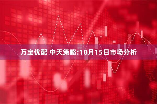 万宝优配 中天策略:10月15日市场分析