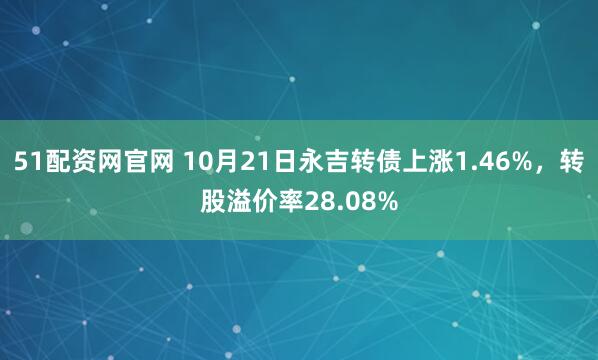 51配资网官网 10月21日永吉转债上涨1.46%，转股溢价率28.08%