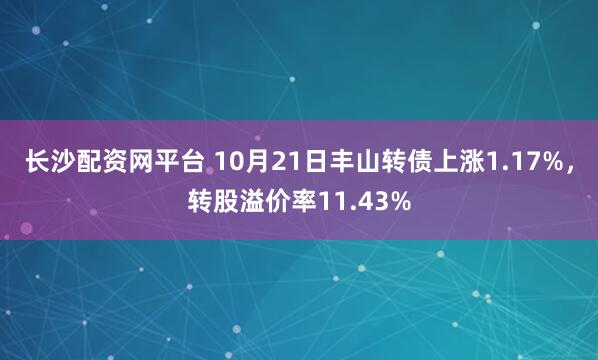 长沙配资网平台 10月21日丰山转债上涨1.17%，转股溢价率11.43%