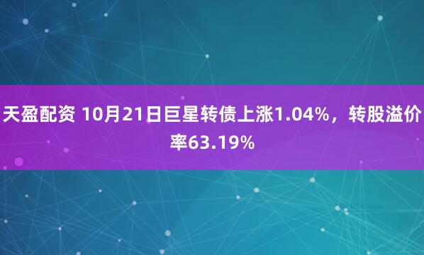 天盈配资 10月21日巨星转债上涨1.04%，转股溢价率63.19%