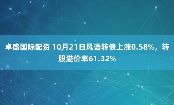 卓盛国际配资 10月21日风语转债上涨0.58%，转股溢价率61.32%