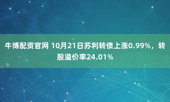 牛博配资官网 10月21日苏利转债上涨0.99%，转股溢价率24.01%