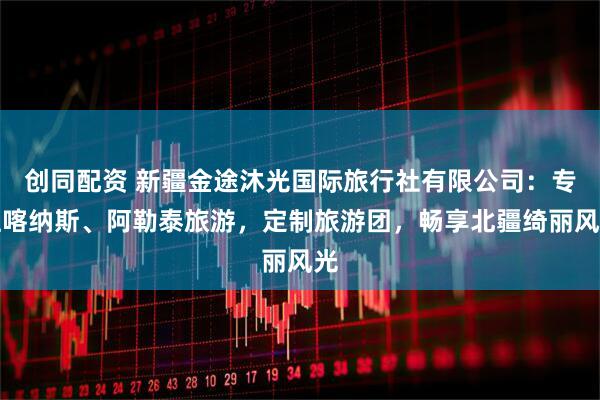 创同配资 新疆金途沐光国际旅行社有限公司：专注喀纳斯、阿勒泰旅游，定制旅游团，畅享北疆绮丽风光