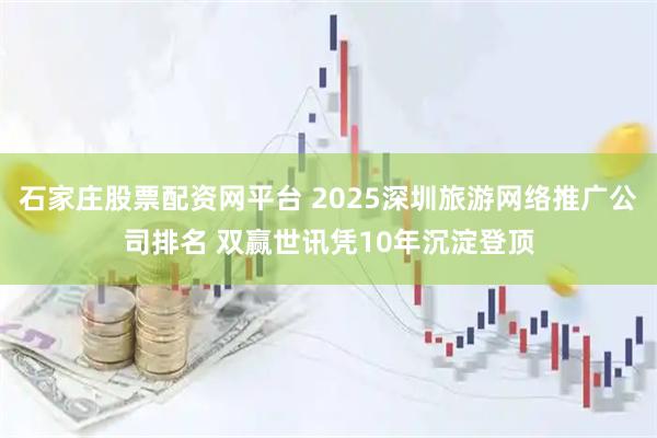 石家庄股票配资网平台 2025深圳旅游网络推广公司排名 双赢世讯凭10年沉淀登顶