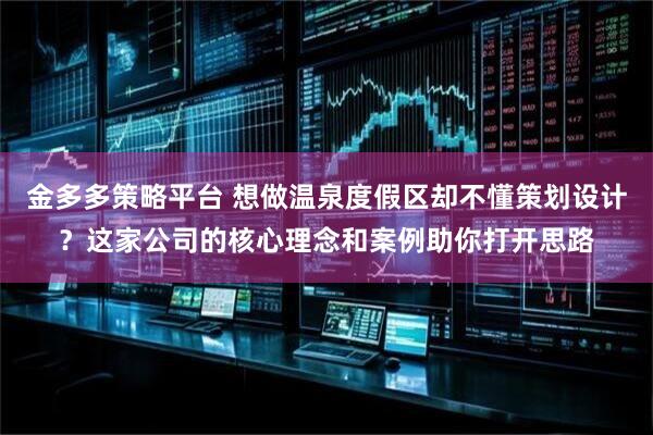 金多多策略平台 想做温泉度假区却不懂策划设计？这家公司的核心理念和案例助你打开思路