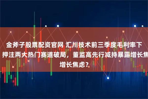金斧子股票配资官网 汇川技术前三季度毛利率下行，押注两大热门赛道破局，董监高先行减持暴露增长焦虑？