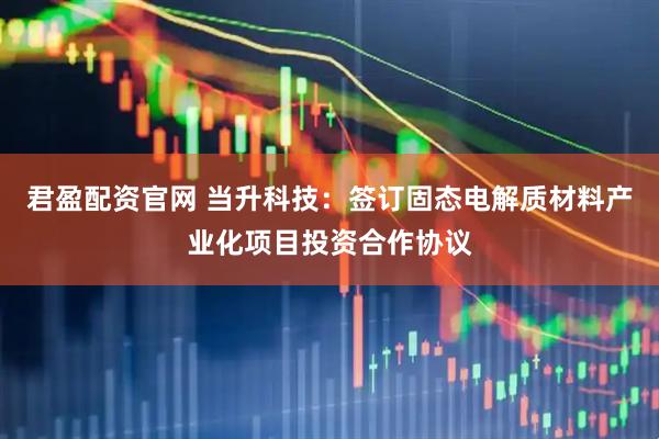 君盈配资官网 当升科技：签订固态电解质材料产业化项目投资合作协议