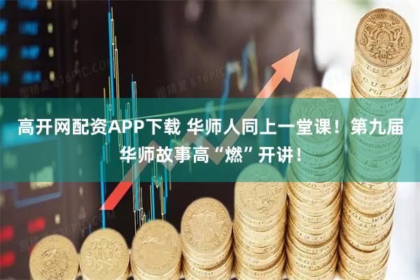 高开网配资APP下载 华师人同上一堂课！第九届华师故事高“燃”开讲！