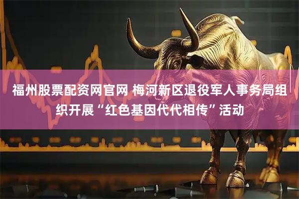 福州股票配资网官网 梅河新区退役军人事务局组织开展“红色基因代代相传”活动