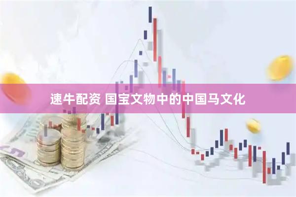 速牛配资 国宝文物中的中国马文化