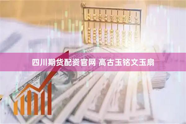 四川期货配资官网 高古玉铭文玉扇