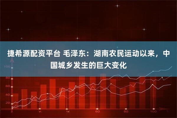捷希源配资平台 毛泽东：湖南农民运动以来，中国城乡发生的巨大变化