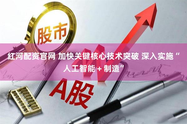 红河配资官网 加快关键核心技术突破 深入实施“人工智能＋制造”