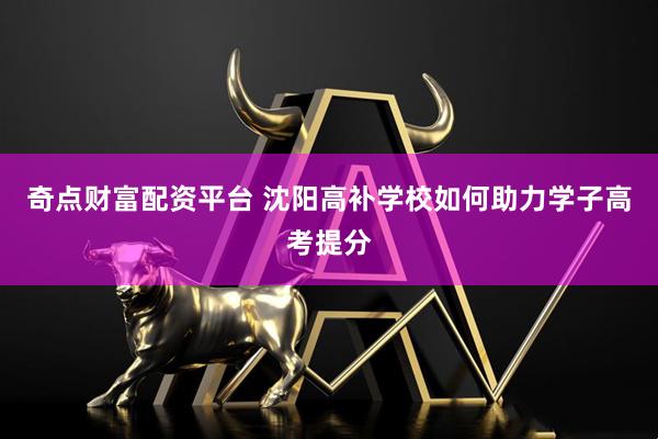 奇点财富配资平台 沈阳高补学校如何助力学子高考提分