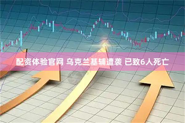 配资体验官网 乌克兰基辅遭袭 已致6人死亡