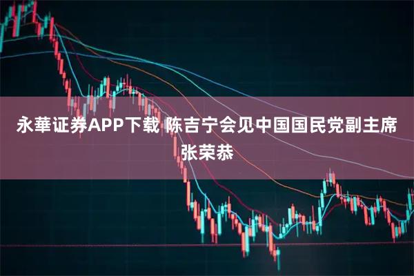 永華证券APP下载 陈吉宁会见中国国民党副主席张荣恭