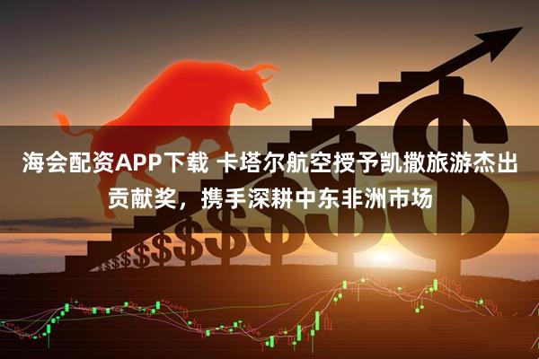 海会配资APP下载 卡塔尔航空授予凯撒旅游杰出贡献奖，携手深耕中东非洲市场