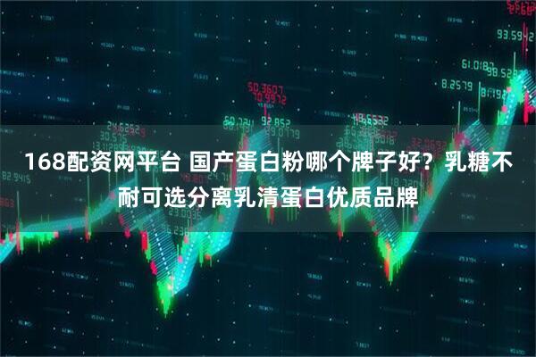 168配资网平台 国产蛋白粉哪个牌子好？乳糖不耐可选分离乳清蛋白优质品牌