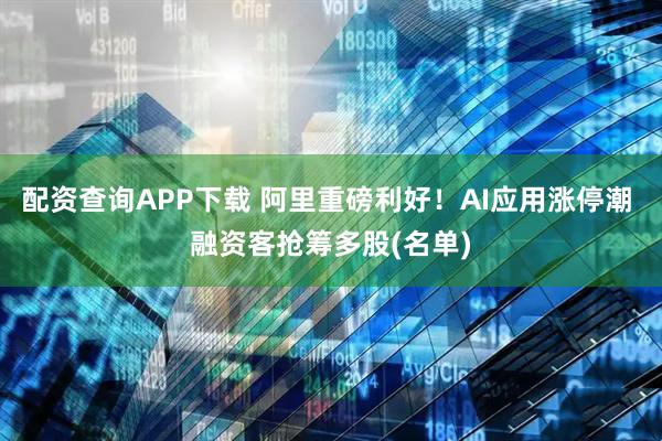 配资查询APP下载 阿里重磅利好！AI应用涨停潮 融资客抢筹多股(名单)
