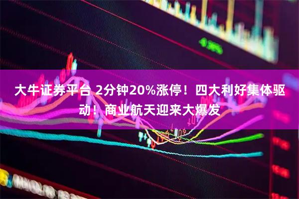 大牛证券平台 2分钟20%涨停！四大利好集体驱动！商业航天迎来大爆发