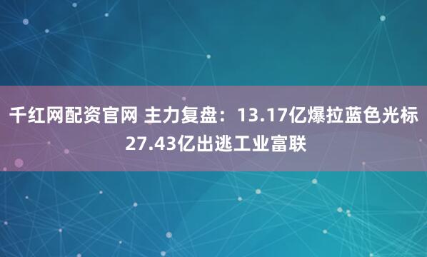 千红网配资官网 主力复盘：13.17亿爆拉蓝色光标 27.43亿出逃工业富联