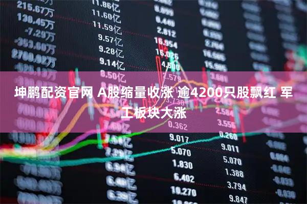 坤鹏配资官网 A股缩量收涨 逾4200只股飘红 军工板块大涨