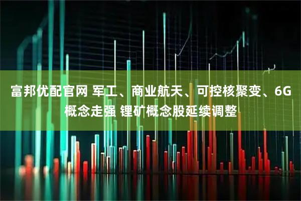 富邦优配官网 军工、商业航天、可控核聚变、6G概念走强 锂矿概念股延续调整
