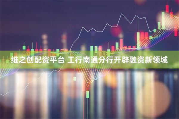 维之创配资平台 工行南通分行开辟融资新领域