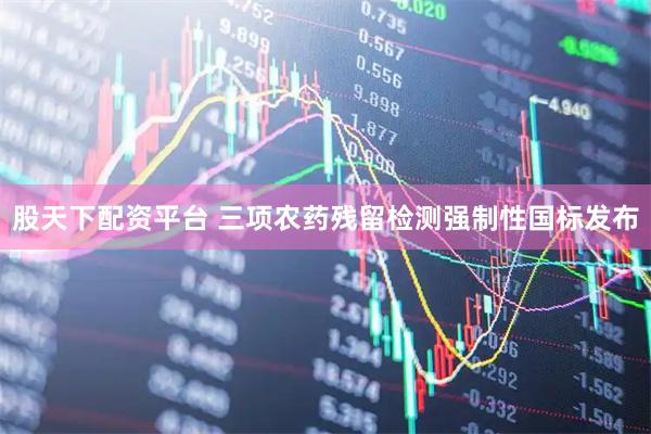 股天下配资平台 三项农药残留检测强制性国标发布