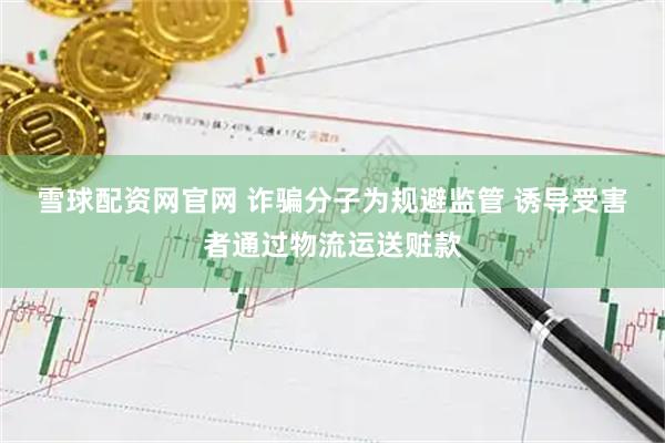 雪球配资网官网 诈骗分子为规避监管 诱导受害者通过物流运送赃款