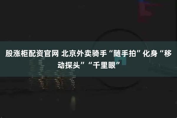 股涨柜配资官网 北京外卖骑手“随手拍”化身“移动探头”“千里眼”