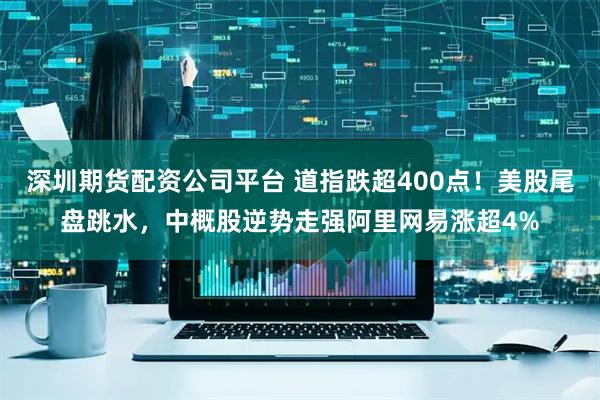 深圳期货配资公司平台 道指跌超400点！美股尾盘跳水，中概股逆势走强阿里网易涨超4%