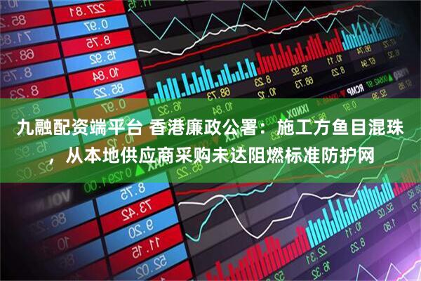 九融配资端平台 香港廉政公署：施工方鱼目混珠，从本地供应商采购未达阻燃标准防护网