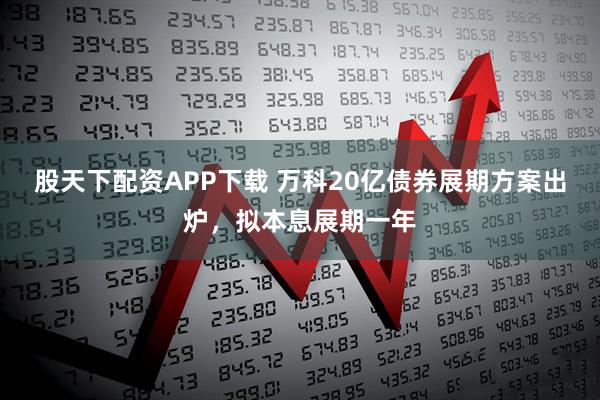 股天下配资APP下载 万科20亿债券展期方案出炉，拟本息展期一年