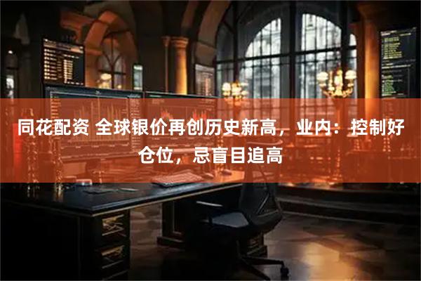 同花配资 全球银价再创历史新高，业内：控制好仓位，忌盲目追高