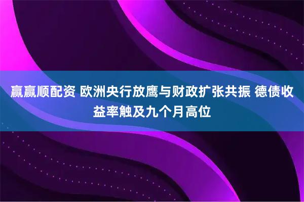 赢赢顺配资 欧洲央行放鹰与财政扩张共振 德债收益率触及九个月高位