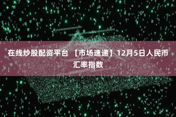 在线炒股配资平台 【市场速递】12月5日人民币汇率指数