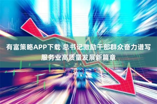 有富策略APP下载 总书记激励干部群众奋力谱写服务业高质量发展新篇章