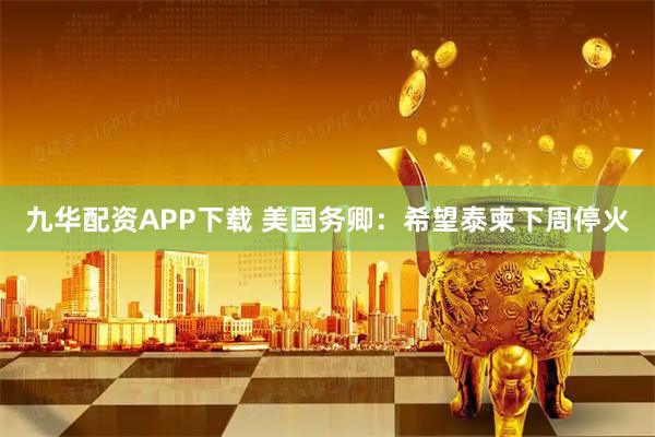 九华配资APP下载 美国务卿：希望泰柬下周停火