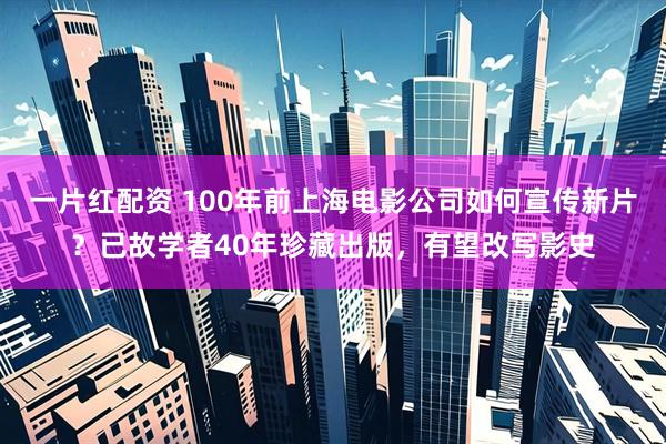 一片红配资 100年前上海电影公司如何宣传新片?已故学者40年珍藏出版,有望改写影史